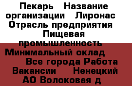 Пекарь › Название организации ­ Лиронас › Отрасль предприятия ­ Пищевая промышленность › Минимальный оклад ­ 25 000 - Все города Работа » Вакансии   . Ненецкий АО,Волоковая д.